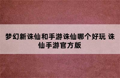 梦幻新诛仙和手游诛仙哪个好玩 诛仙手游官方版